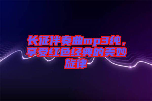 長(zhǎng)征伴奏曲mp3純，享受紅色經(jīng)典的美妙旋律