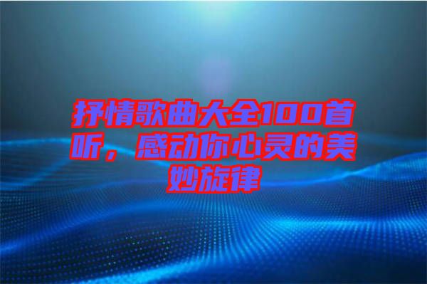 抒情歌曲大全100首聽，感動(dòng)你心靈的美妙旋律