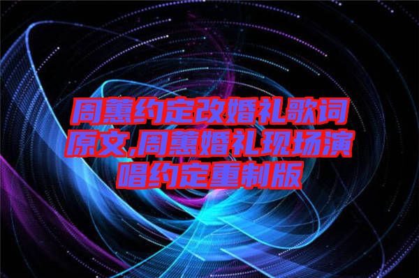 周蕙約定改婚禮歌詞原文,周蕙婚禮現(xiàn)場演唱約定重制版