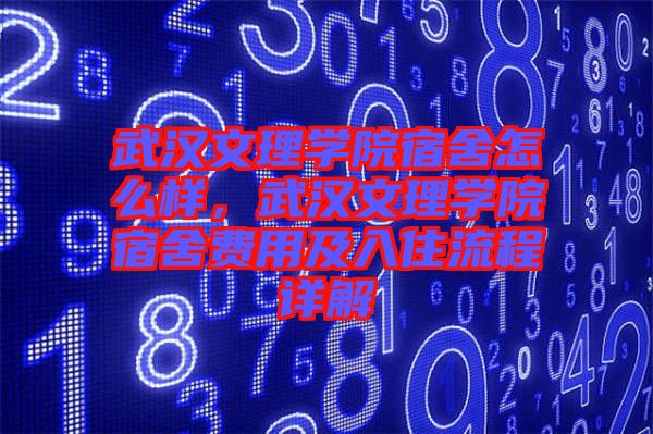 武漢文理學院宿舍怎么樣，武漢文理學院宿舍費用及入住流程詳解