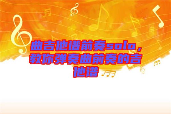 曲吉他譜前奏solo，教你彈奏曲前奏的吉他譜