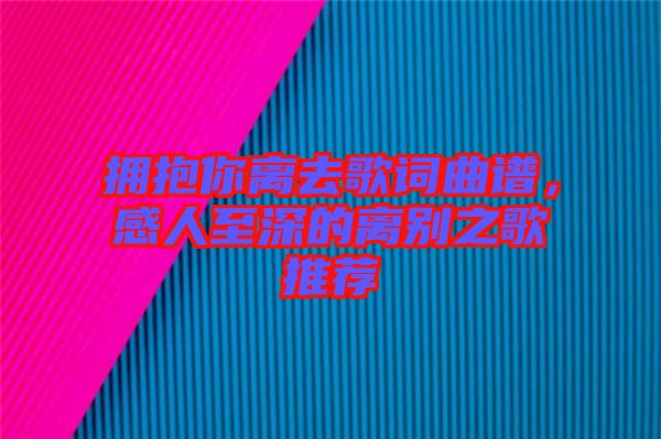 擁抱你離去歌詞曲譜，感人至深的離別之歌推薦