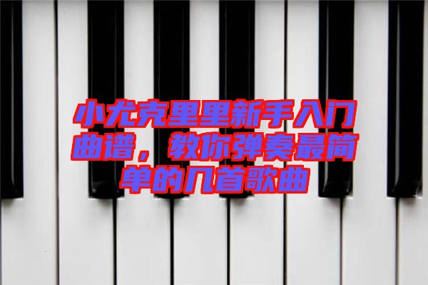 小尤克里里新手入門曲譜，教你彈奏最簡單的幾首歌曲