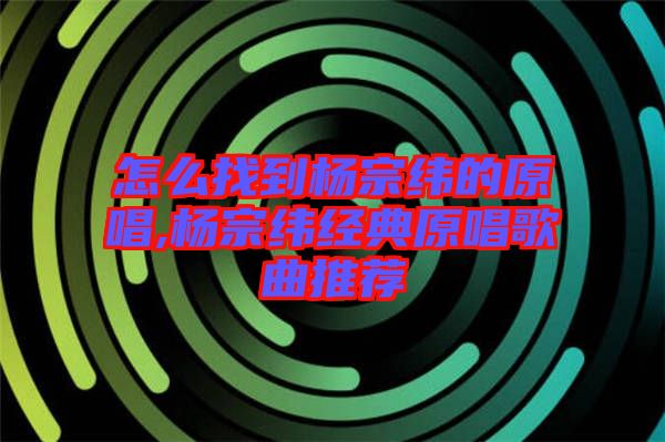 怎么找到楊宗緯的原唱,楊宗緯經(jīng)典原唱歌曲推薦