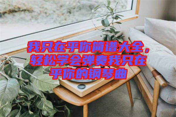 我只在乎你簡(jiǎn)譜大全，輕松學(xué)會(huì)彈奏我只在乎你的鋼琴曲