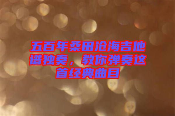 五百年桑田滄海吉他譜獨奏，教你彈奏這首經(jīng)典曲目