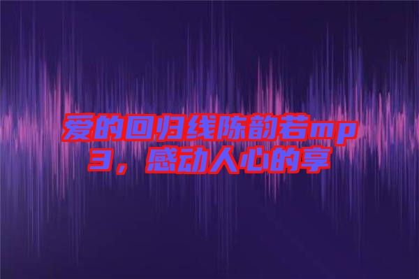 愛的回歸線陳韻若mp3，感動(dòng)人心的享