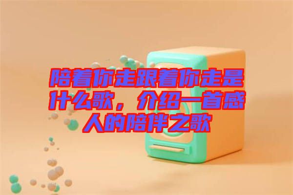 陪著你走跟著你走是什么歌，介紹一首感人的陪伴之歌