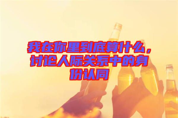 我在你里到底算什么，討論人際關(guān)系中的身份認(rèn)同