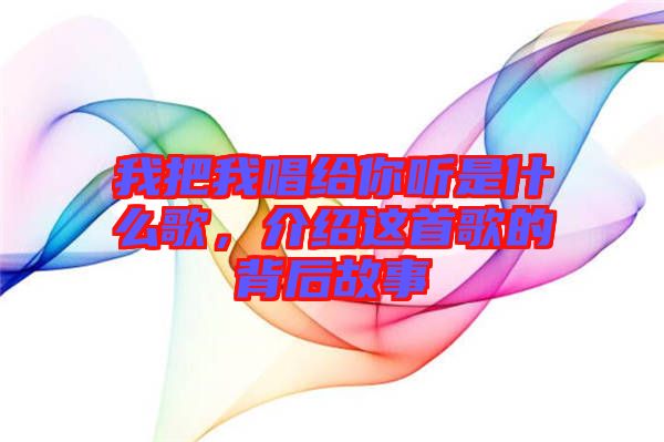 我把我唱給你聽是什么歌，介紹這首歌的背后故事