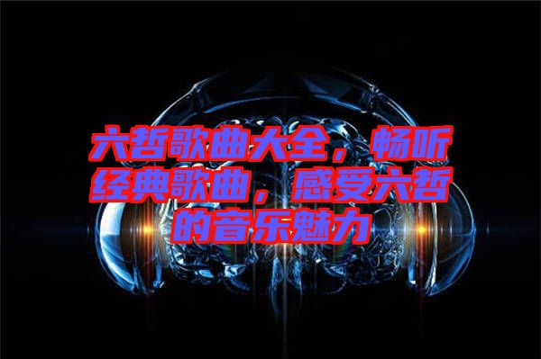 六哲歌曲大全，暢聽經(jīng)典歌曲，感受六哲的音樂魅力