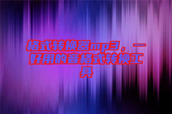 格式轉(zhuǎn)換器mp3，一好用的音格式轉(zhuǎn)換工具