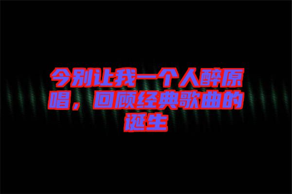 今別讓我一個(gè)人醉原唱，回顧經(jīng)典歌曲的誕生