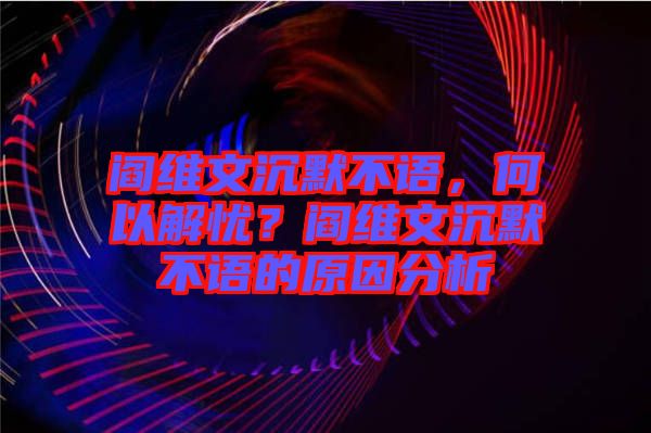 閻維文沉默不語，何以解憂？閻維文沉默不語的原因分析