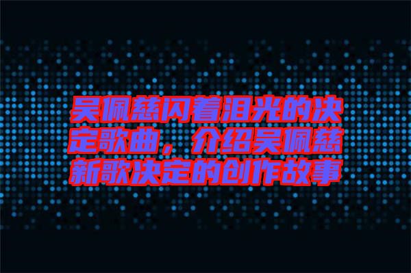 吳佩慈閃著淚光的決定歌曲，介紹吳佩慈新歌決定的創(chuàng)作故事