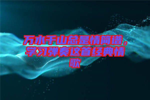 萬水千山總是情簡譜，學習彈奏這首經典情歌