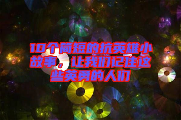 10個簡短的抗英雄小故事，讓我們記住這些英勇的人們