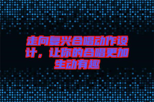 走向復興合唱動作設(shè)計，讓你的合唱更加生動有趣