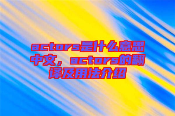 actors是什么意思中文，actors的翻譯及用法介紹