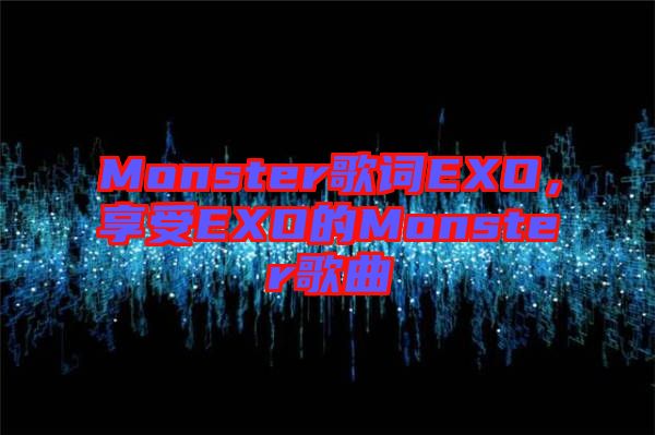 Monster歌詞EXO，享受EXO的Monster歌曲