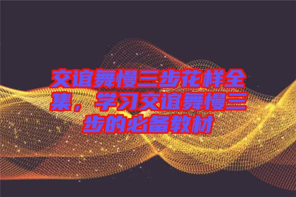 交誼舞慢三步花樣全集，學習交誼舞慢三步的必備教材