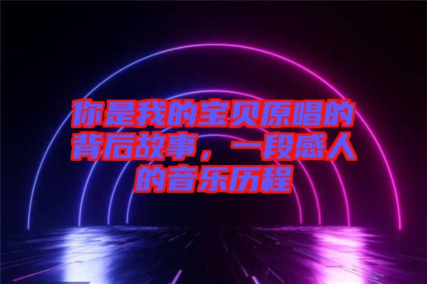 你是我的寶貝原唱的背后故事，一段感人的音樂(lè)歷程