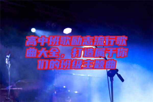 高中班歌勵志流行歌曲大全，打造屬于你們的班級主題曲