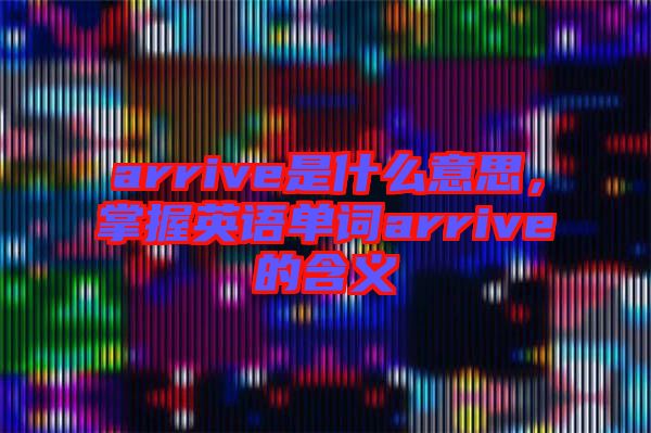 arrive是什么意思，掌握英語單詞arrive的含義