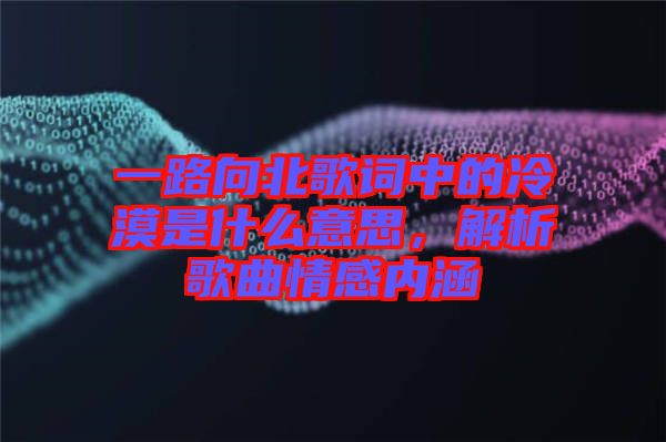 一路向北歌詞中的冷漠是什么意思，解析歌曲情感內(nèi)涵