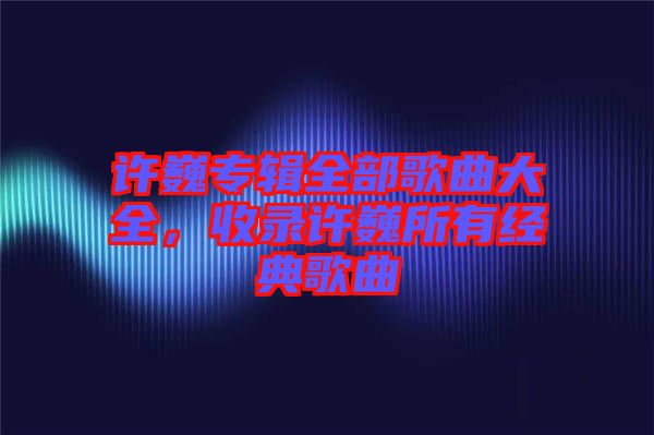 許巍專輯全部歌曲大全，收錄許巍所有經典歌曲