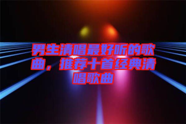 男生清唱最好聽的歌曲，推薦十首經(jīng)典清唱歌曲