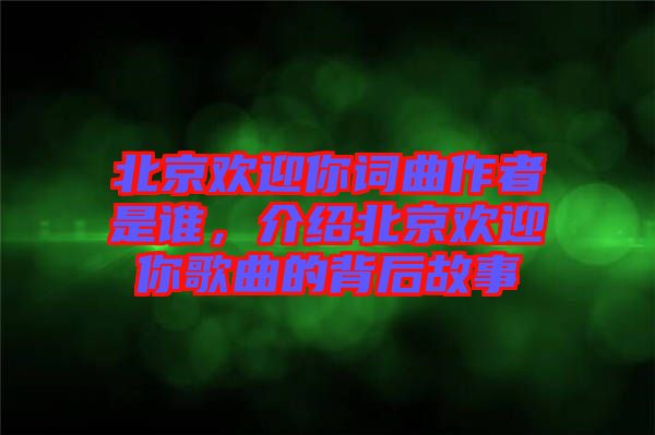 北京歡迎你詞曲作者是誰，介紹北京歡迎你歌曲的背后故事