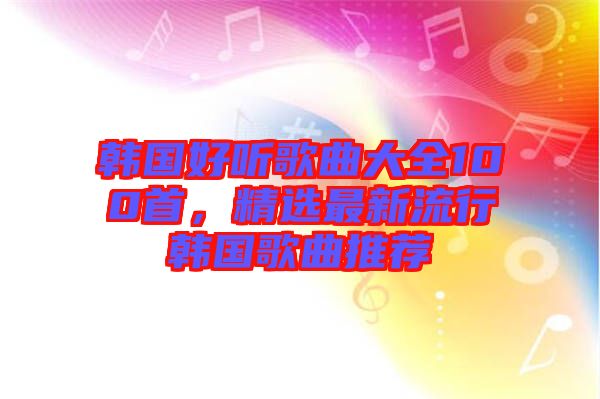 韓國好聽歌曲大全100首，精選最新流行韓國歌曲推薦