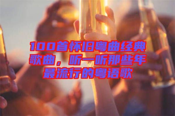 100首懷舊粵曲經(jīng)典歌曲，聽一聽那些年最流行的粵語歌