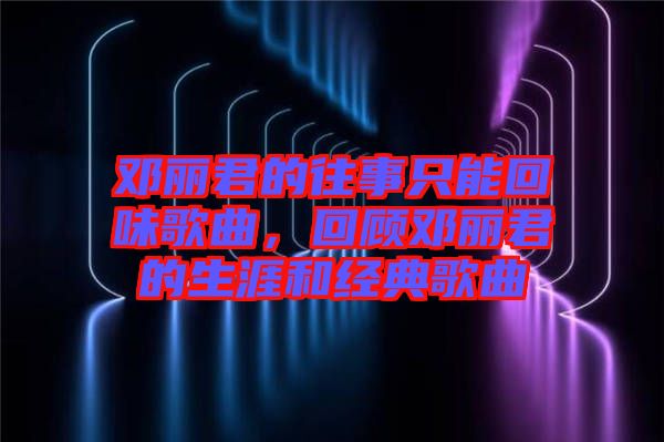 鄧麗君的往事只能回味歌曲，回顧鄧麗君的生涯和經典歌曲