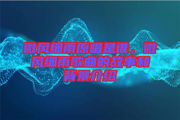 微風(fēng)細(xì)雨原唱是誰，微風(fēng)細(xì)雨歌曲的故事和背景介紹