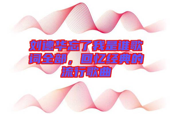 劉德華忘了我是誰歌詞全部，回憶經(jīng)典的流行歌曲