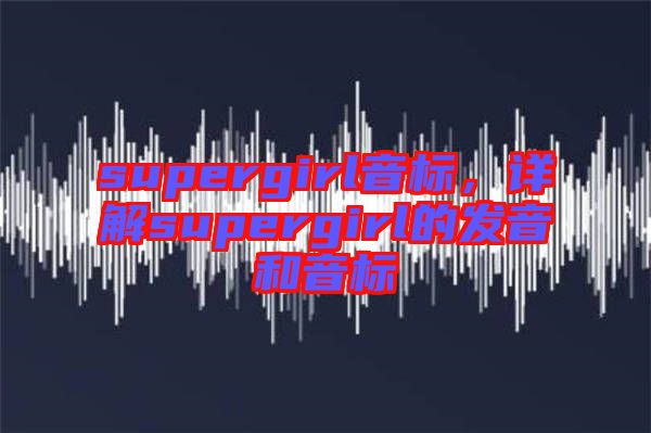 supergirl音標，詳解supergirl的發(fā)音和音標