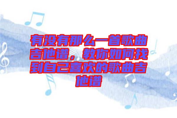 有沒有那么一首歌曲吉他譜，教你如何找到自己喜歡的歌曲吉他譜