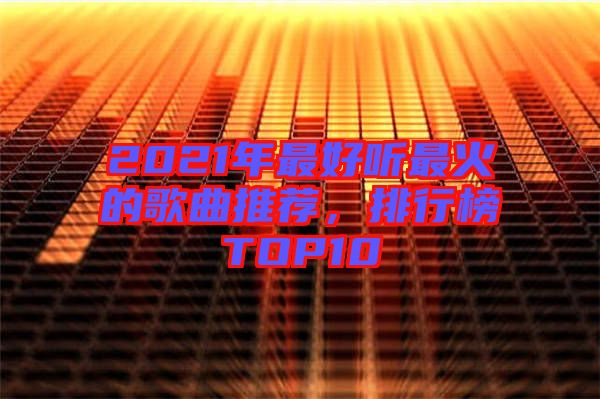 2021年最好聽最火的歌曲推薦，排行榜TOP10