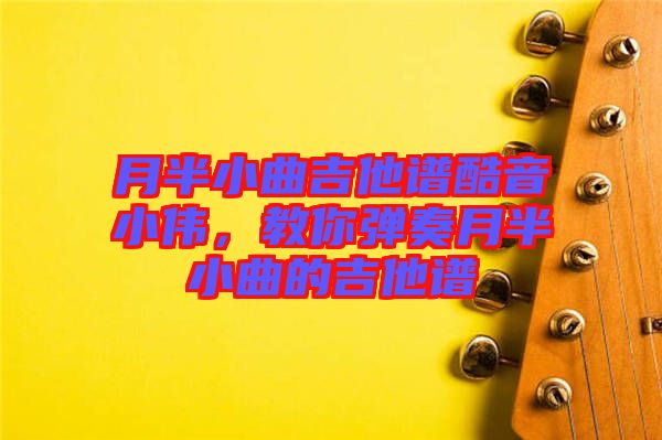 月半小曲吉他譜酷音小偉，教你彈奏月半小曲的吉他譜