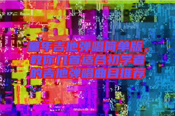 童年吉他彈唱簡單版，教你幾首適合初學(xué)者的吉他彈唱曲目推薦