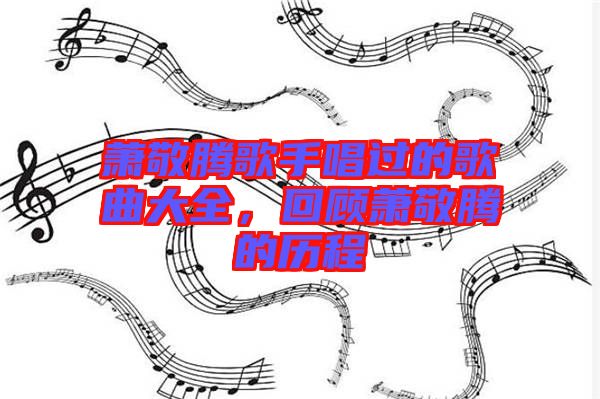 蕭敬騰歌手唱過的歌曲大全，回顧蕭敬騰的歷程