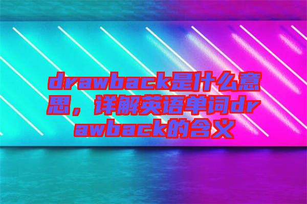 drawback是什么意思，詳解英語單詞drawback的含義