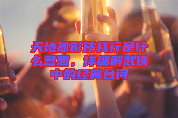 天地孤影任我行是什么意思，詳細(xì)解武俠中的經(jīng)典臺詞