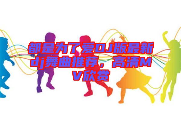 都是為了愛DJ版最新dj舞曲推薦，高清MV欣賞