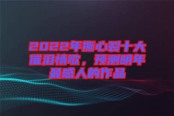 2022年撕心裂十大催淚情歌，預測明年最感人的作品