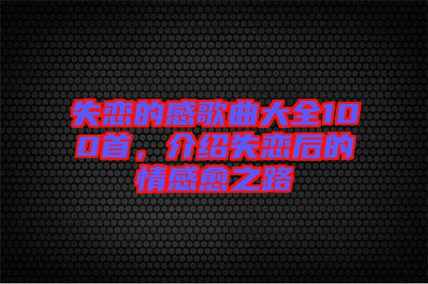 失戀的感歌曲大全100首，介紹失戀后的情感愈之路