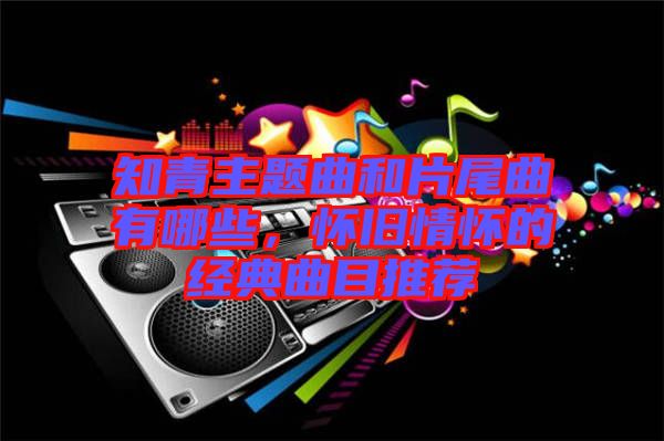 知青主題曲和片尾曲有哪些，懷舊情懷的經(jīng)典曲目推薦