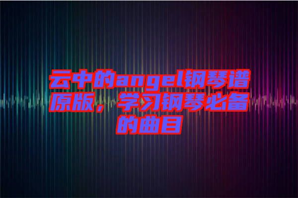 云中的angel鋼琴譜原版，學習鋼琴必備的曲目